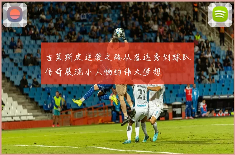 吉莱斯皮逆袭之路从落选秀到球队传奇展现小人物的伟大梦想